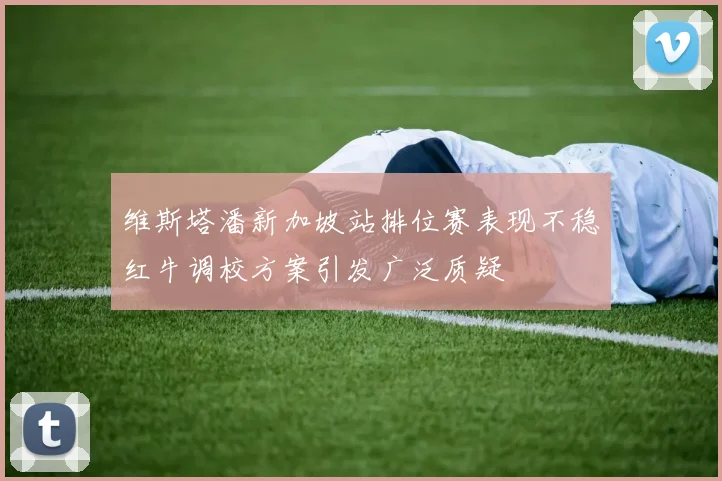 维斯塔潘新加坡站排位赛表现不稳红牛调校方案引发广泛质疑